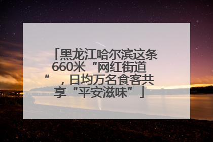 黑龙江哈尔滨这条660米“网红街道”，日均万名食客共享“平安滋味”