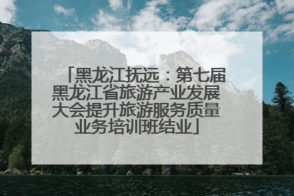 黑龙江抚远：第七届黑龙江省旅游产业发展大会提升旅游服务质量业务培训班结业