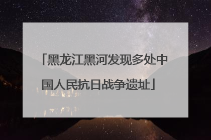 黑龙江黑河发现多处中国人民抗日战争遗址