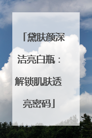 黛肤颜深洁亮白瓶：解锁肌肤透亮密码