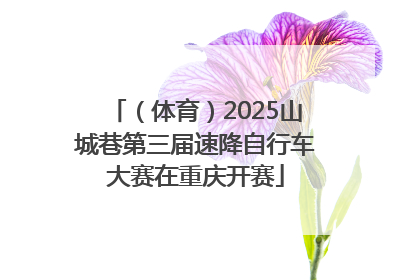 （体育）2025山城巷第三届速降自行车大赛在重庆开赛