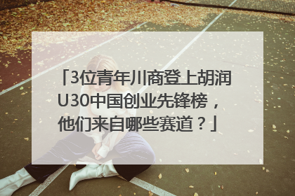3位青年川商登上胡润U30中国创业先锋榜，他们来自哪些赛道？