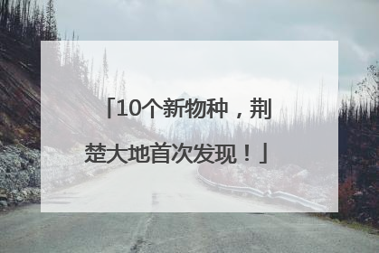 10个新物种，荆楚大地首次发现！