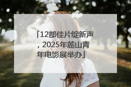 12部佳片绽新声，2025年麓山青年电影展举办