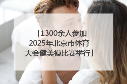 1300余人参加 2025年北京市体育大会健美操比赛举行