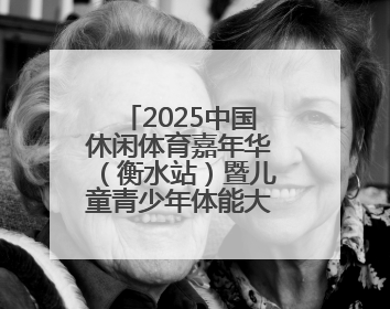 2025中国休闲体育嘉年华（衡水站）暨儿童青少年体能大赛正式启动