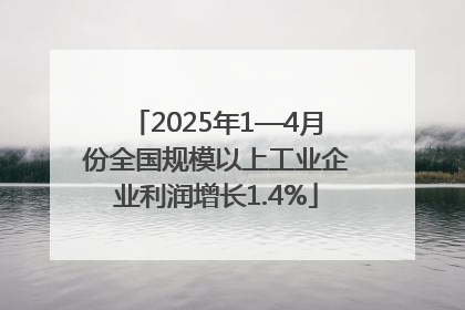 2025年1—4月份全国规模以上工业企业利润增长1.4%
