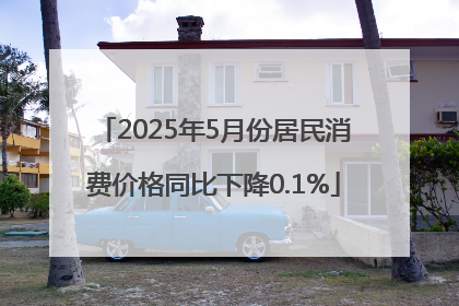 2025年5月份居民消费价格同比下降0.1%