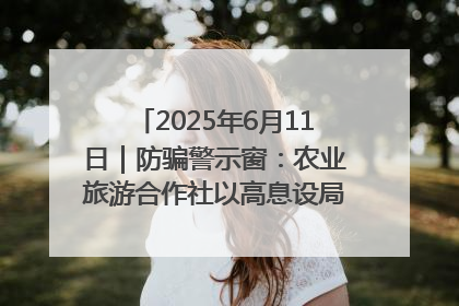 2025年6月11日｜防骗警示窗：农业旅游合作社以高息设局，集资380万