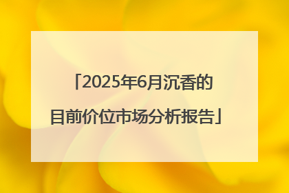2025年6月沉香的目前价位市场分析报告