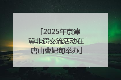 2025年京津冀非遗交流活动在唐山曹妃甸举办