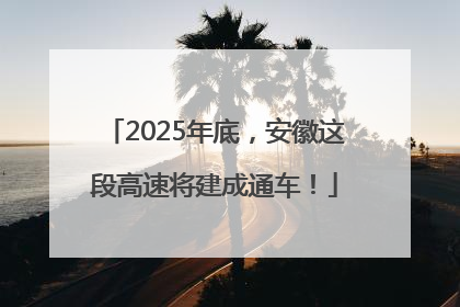 2025年底，安徽这段高速将建成通车！