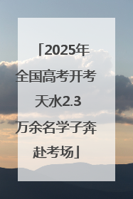 2025年全国高考开考 天水2.3万余名学子奔赴考场