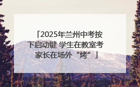 2025年兰州中考按下启动键 学生在教室考 家长在场外“烤”