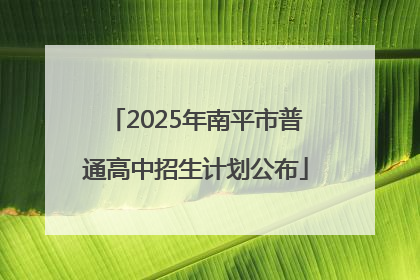 2025年南平市普通高中招生计划公布