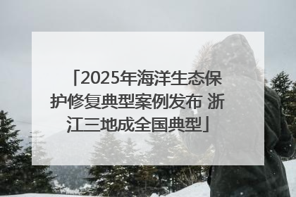 2025年海洋生态保护修复典型案例发布 浙江三地成全国典型