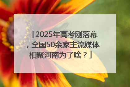 2025年高考刚落幕，全国50余家主流媒体相聚河南为了啥？