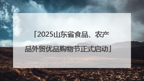 2025山东省食品、农产品外贸优品购物节正式启动