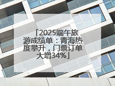 2025端午旅游成绩单：青海热度攀升，门票订单大增34%