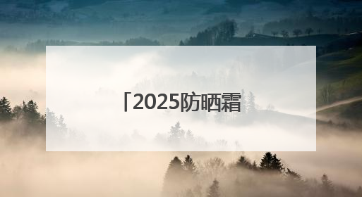 2025防晒霜十大品牌排行榜：实力靠谱性价比高，值得入手！