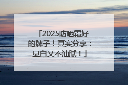 2025防晒霜好的牌子！真实分享：显白又不油腻！