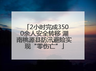 2小时完成3500余人安全转移 湖南桃源县防汛避险实现“零伤亡”