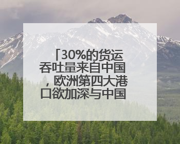 30%的货运吞吐量来自中国，欧洲第四大港口欲加深与中国合作