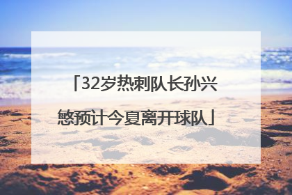 32岁热刺队长孙兴慜预计今夏离开球队