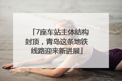 7座车站主体结构封顶，青岛这条地铁线路迎来新进展