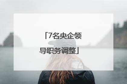 7名央企领导职务调整