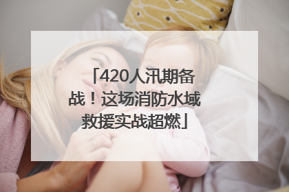 420人汛期备战！这场消防水域救援实战超燃