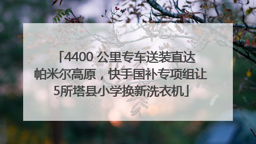 4400 公里专车送装直达帕米尔高原，快手国补专项组让5所塔县小学换新洗衣机