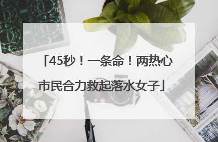 45秒！一条命！两热心市民合力救起落水女子