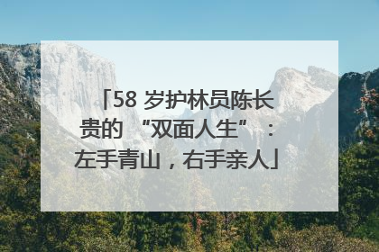 58 岁护林员陈长贵的 “双面人生”：左手青山，右手亲人