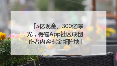 5亿现金、300亿曝光,得物App社区成创作者内容掘金新阵地