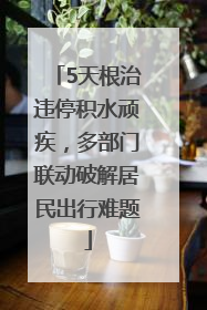 5天根治违停积水顽疾，多部门联动破解居民出行难题