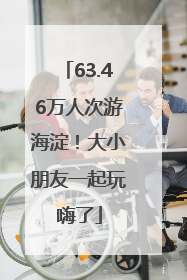 63.46万人次游海淀！大小朋友一起玩嗨了