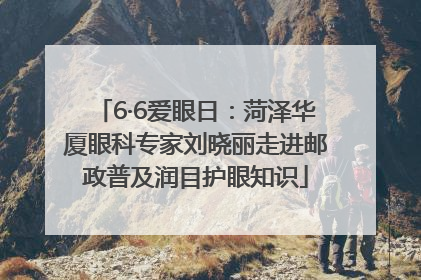 6·6爱眼日：菏泽华厦眼科专家刘晓丽走进邮政普及润目护眼知识