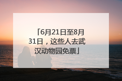 6月21日至8月31日，这些人去武汉动物园免票
