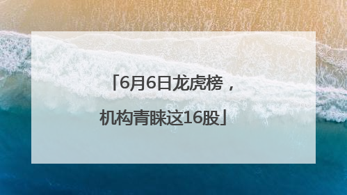 6月6日龙虎榜，机构青睐这16股
