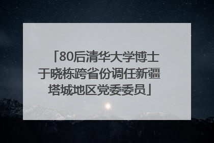 80后清华大学博士于晓栋跨省份调任新疆塔城地区党委委员