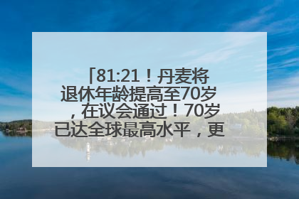 81:21！丹麦将退休年龄提高至70岁，在议会通过！70岁已达全球最高水平，更多国家或将逐步跟进