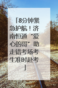 8分钟紧急护航！济南恒通“爱心的哥”助走错考场考生准时赴考