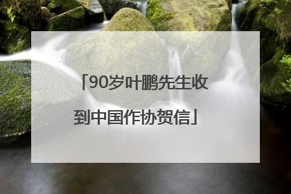 90岁叶鹏先生收到中国作协贺信