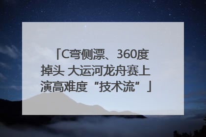 C弯侧漂、360度掉头 大运河龙舟赛上演高难度“技术流”