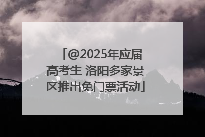 @2025年应届高考生 洛阳多家景区推出免门票活动
