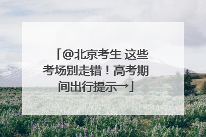 @北京考生 这些考场别走错！高考期间出行提示→