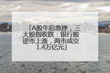 A股午后急挫，三大股指收跌：银行股逆市上涨，两市成交1.4万亿元