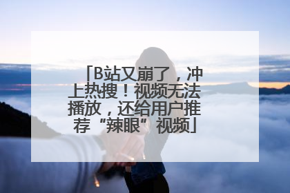 B站又崩了，冲上热搜！视频无法播放，还给用户推荐“辣眼”视频
