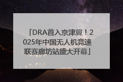 DRA首入京津冀！2025年中国无人机竞速联赛廊坊站盛大开幕